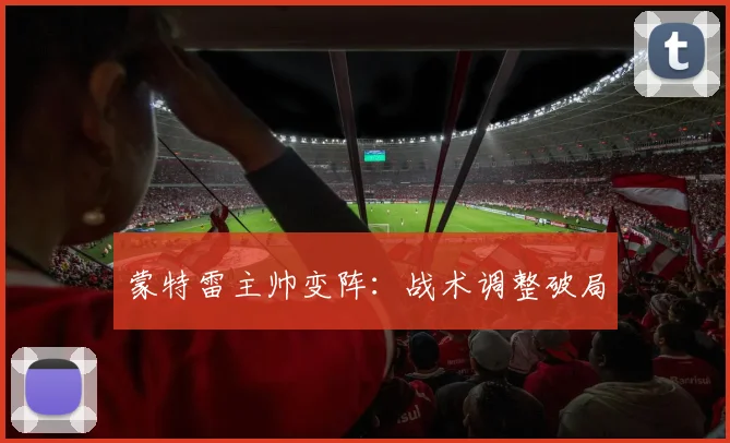 蒙特雷主帅变阵：战术调整破局