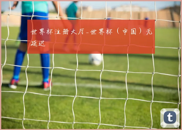 世界杯注册大厅_世界杯（中国）无延迟