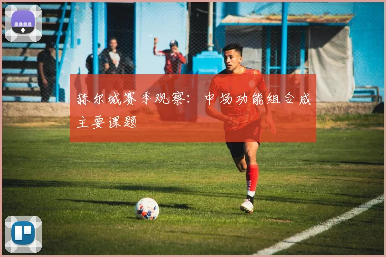 赫尔城赛季观察：中场功能组合成主要课题