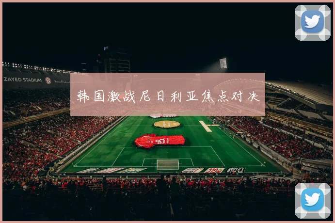韩国激战尼日利亚焦点对决