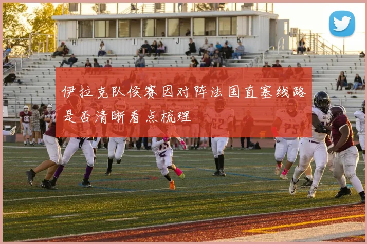 伊拉克队侯赛因对阵法国直塞线路是否清晰看点梳理