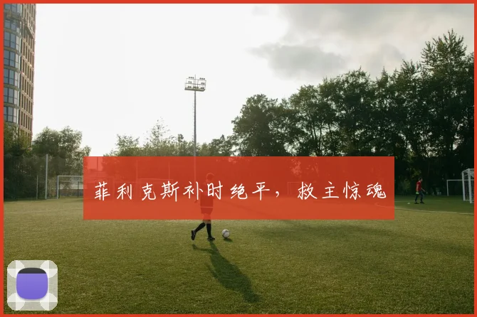 菲利克斯补时绝平，救主惊魂