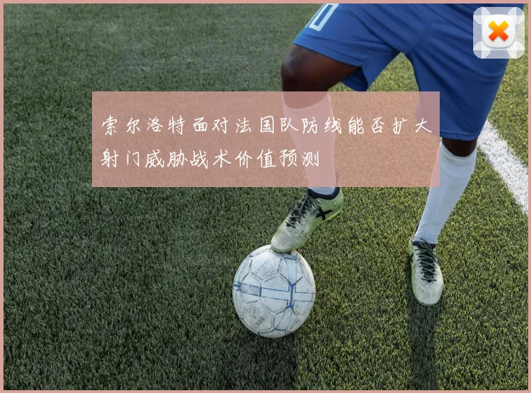 索尔洛特面对法国队防线能否扩大射门威胁战术价值预测