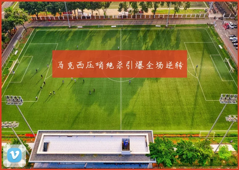 马克西压哨绝杀引爆全场逆转