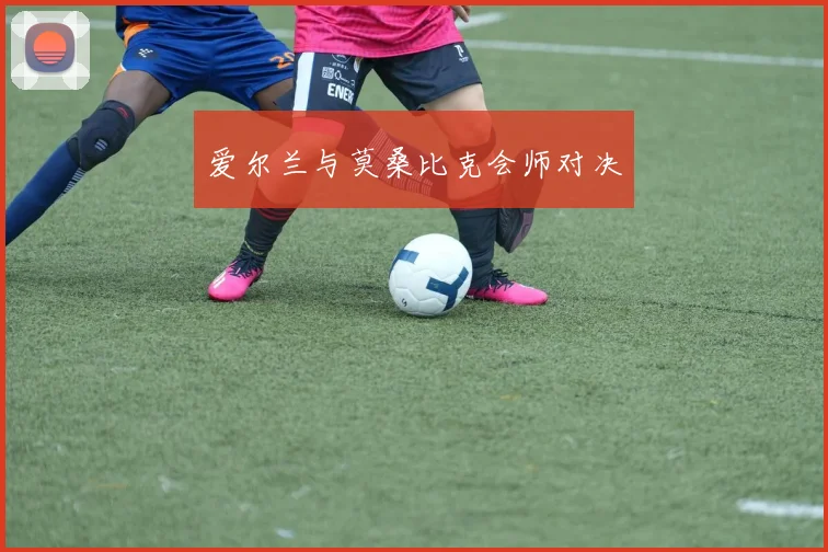 爱尔兰与莫桑比克会师对决