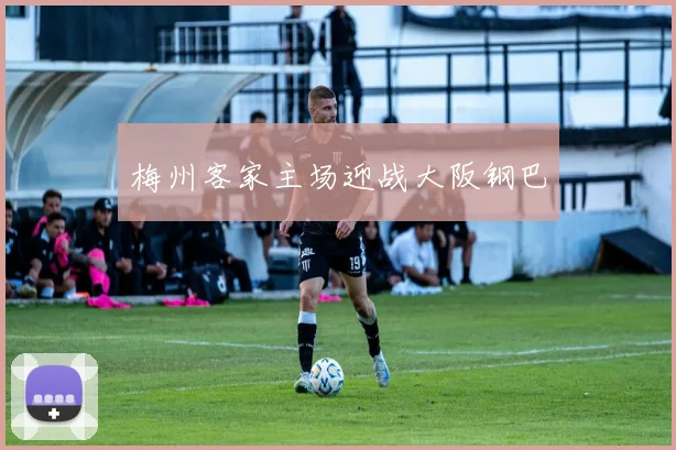 梅州客家主场迎战大阪钢巴