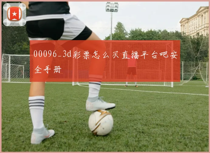 00096_3d彩票怎么买直播平台吧安全手册