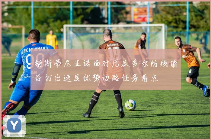 胡斯蒂尼亚诺面对厄瓜多尔防线能否打出速度优势边路任务看点