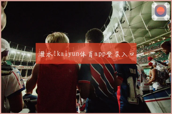 灌水!kaiyun体育app登录入口