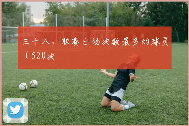 三十八、联赛出场次数最多的球员（520次