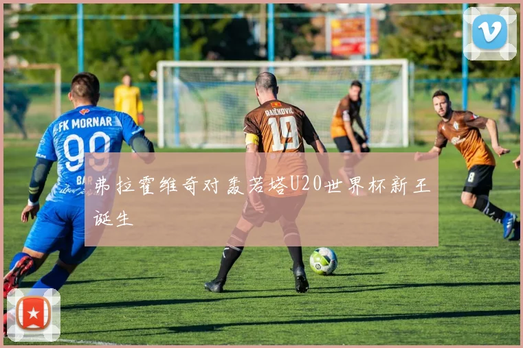 弗拉霍维奇对轰若塔U20世界杯新王诞生