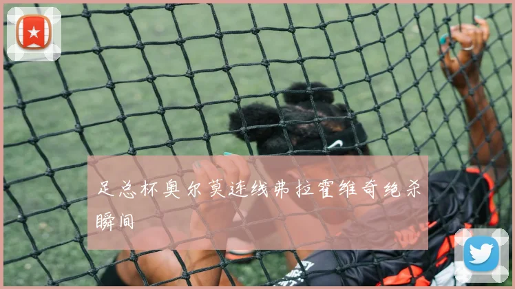 足总杯奥尔莫连线弗拉霍维奇绝杀瞬间