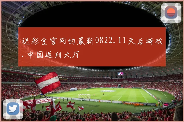 送彩金官网的最新0822.11天后游戏.中国返利大厅