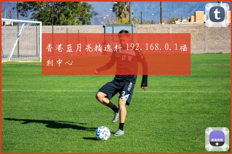 香港蓝月亮精选料 192.168.0.1福利中心