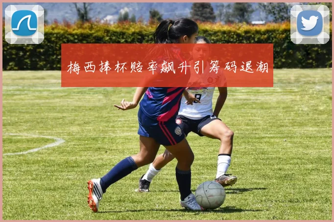 梅西捧杯赔率飙升引筹码退潮