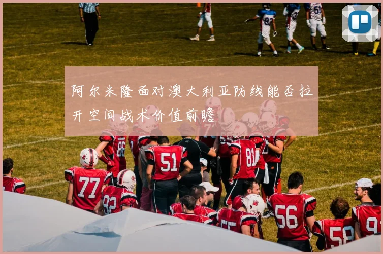 阿尔米隆面对澳大利亚防线能否拉开空间战术价值前瞻