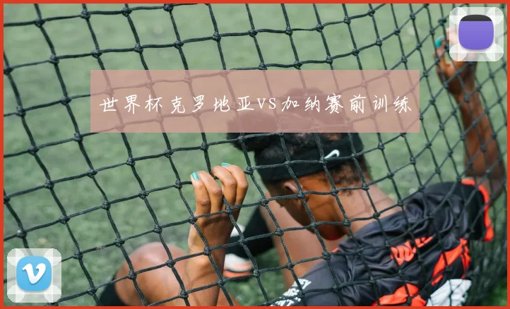 世界杯克罗地亚vs加纳赛前训练