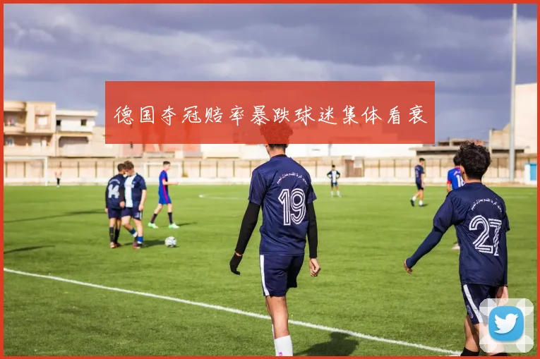 德国夺冠赔率暴跌球迷集体看衰