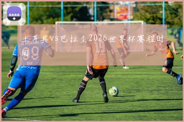 土耳其vs巴拉圭2026世界杯赛程时间
