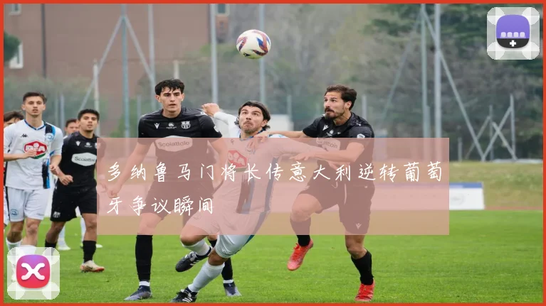 多纳鲁马门将长传意大利逆转葡萄牙争议瞬间