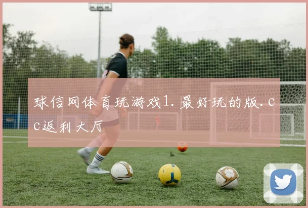 球信网体育玩游戏1.最好玩的版.cc返利大厅