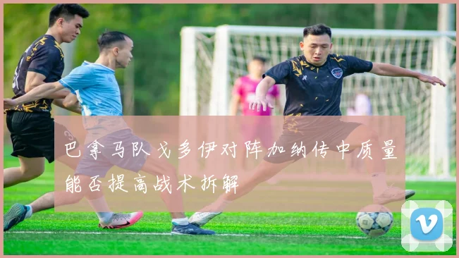 巴拿马队戈多伊对阵加纳传中质量能否提高战术拆解