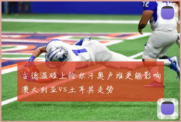 古德温碰上恰尔汗奥卢谁更能影响澳大利亚vs土耳其走势