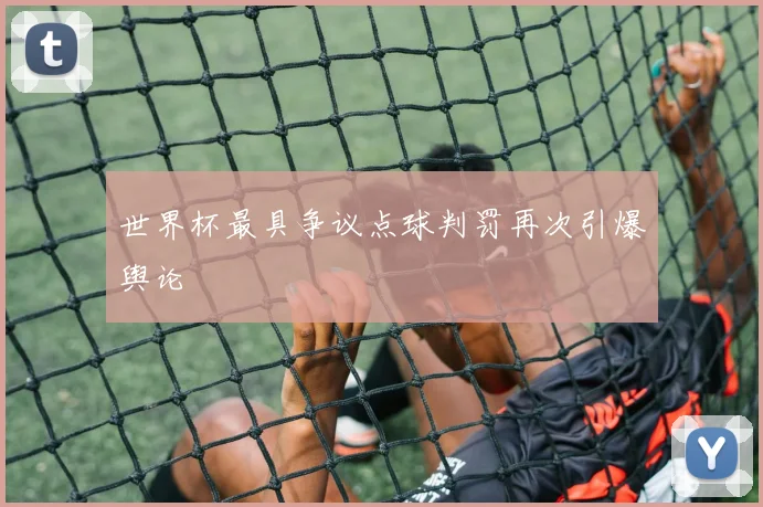 世界杯最具争议点球判罚再次引爆舆论