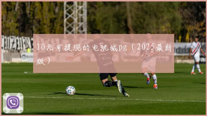 10元可提现的电玩城pg（2025最新版）