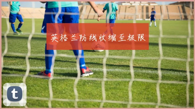 英格兰防线收缩至极限