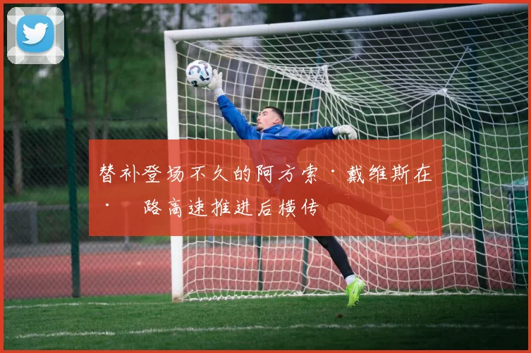 替补登场不久的阿方索·戴维斯在左路高速推进后横传