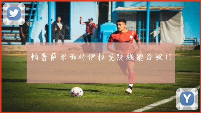 帕普萨尔面对伊拉克防线能否破门