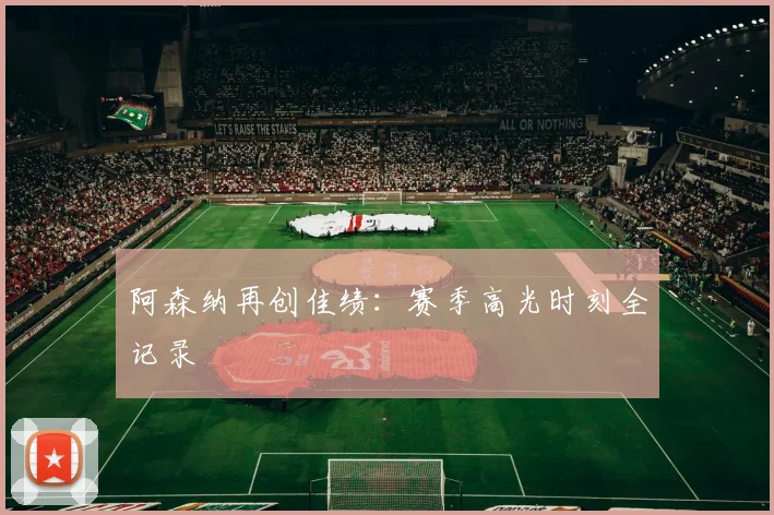 阿森纳再创佳绩：赛季高光时刻全记录
