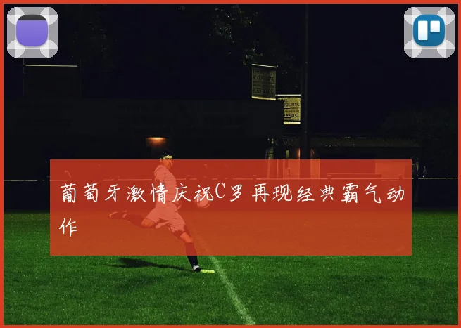 葡萄牙激情庆祝C罗再现经典霸气动作