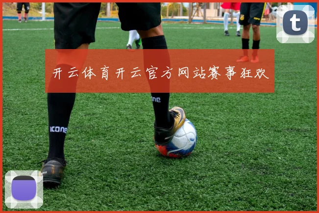 开云体育开云官方网站赛事狂欢