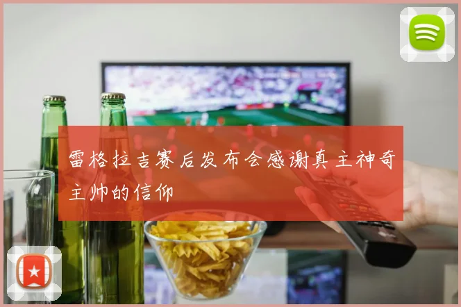 雷格拉吉赛后发布会感谢真主神奇主帅的信仰