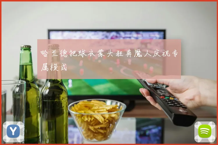 哈兰德把球衣蒙头狂奔魔人庆祝专属模式