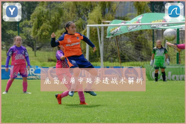 鹿岛鹿角中路渗透战术解析