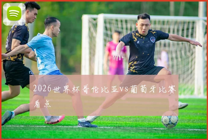 2026世界杯哥伦比亚vs葡萄牙比赛看点