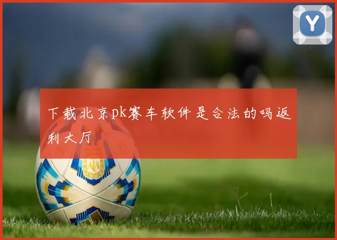 下载北京pk赛车软件是合法的吗返利大厅