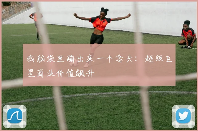 我脑袋里蹦出来一个念头：超级巨星商业价值飙升