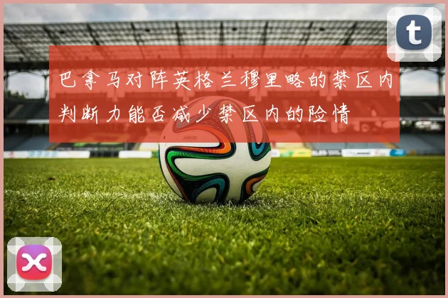 巴拿马对阵英格兰穆里略的禁区内判断力能否减少禁区内的险情