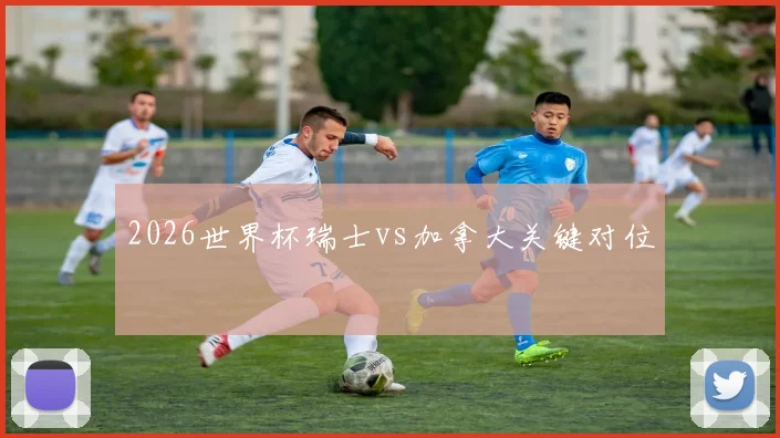 2026世界杯瑞士vs加拿大关键对位