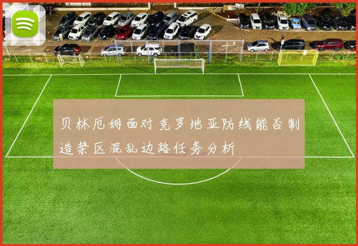 贝林厄姆面对克罗地亚防线能否制造禁区混乱边路任务分析