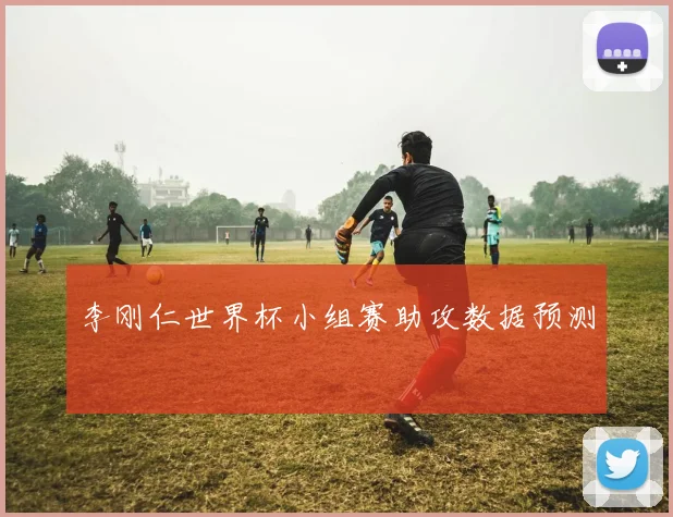 李刚仁世界杯小组赛助攻数据预测