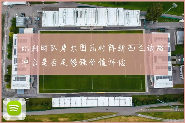 比利时队库尔图瓦对阵新西兰边路冲击是否足够强价值评估