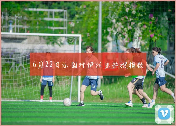 6月22日法国对伊拉克热搜指数