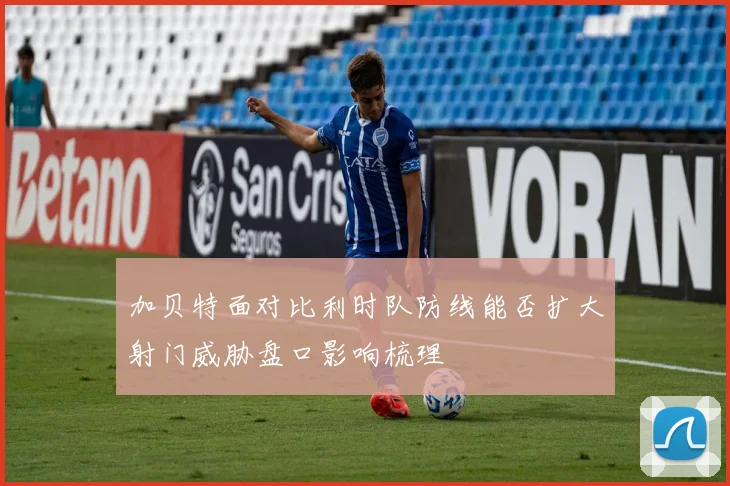 加贝特面对比利时队防线能否扩大射门威胁盘口影响梳理