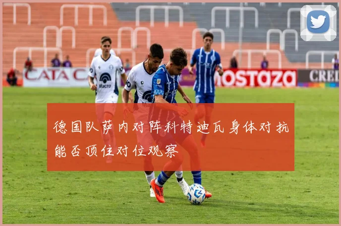 德国队萨内对阵科特迪瓦身体对抗能否顶住对位观察