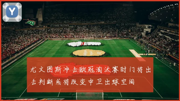 尤文图斯冲击欧冠淘汰赛时门将出击判断或将改变中卫出球空间